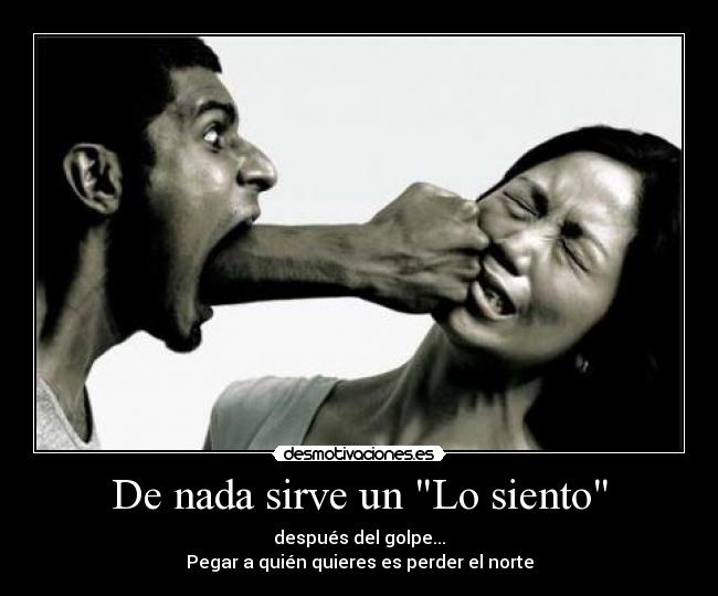 De nada sirve un Lo siento - después del golpe...
Pegar a quién quieres es perder el norte
