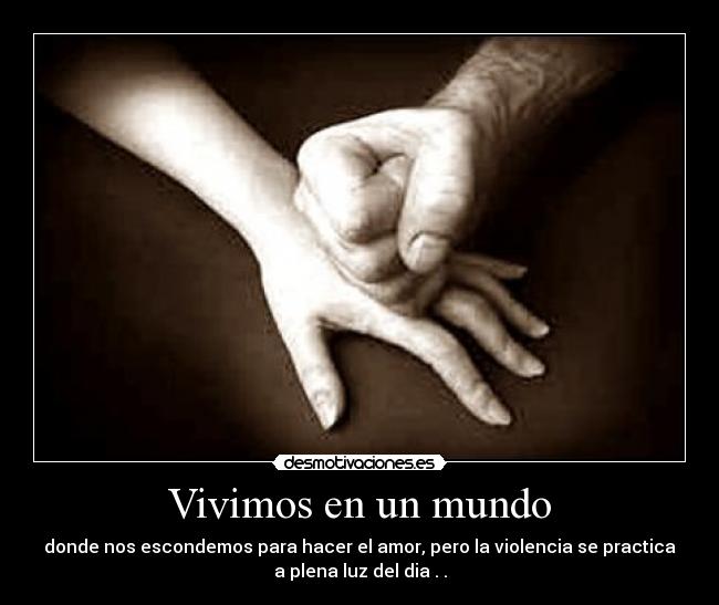 Vivimos en un mundo - donde nos escondemos para hacer el amor, pero la violencia se practica
a plena luz del dia . .