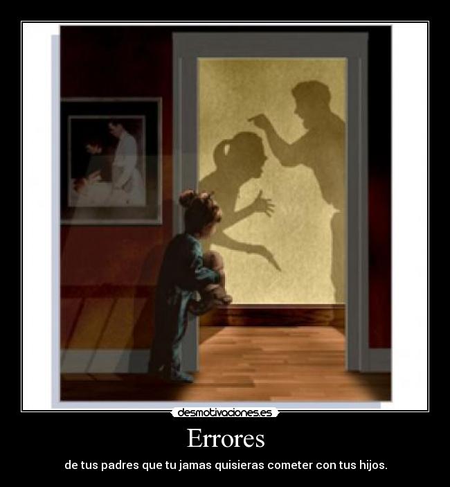 Errores - de tus padres que tu jamas quisieras cometer con tus hijos.