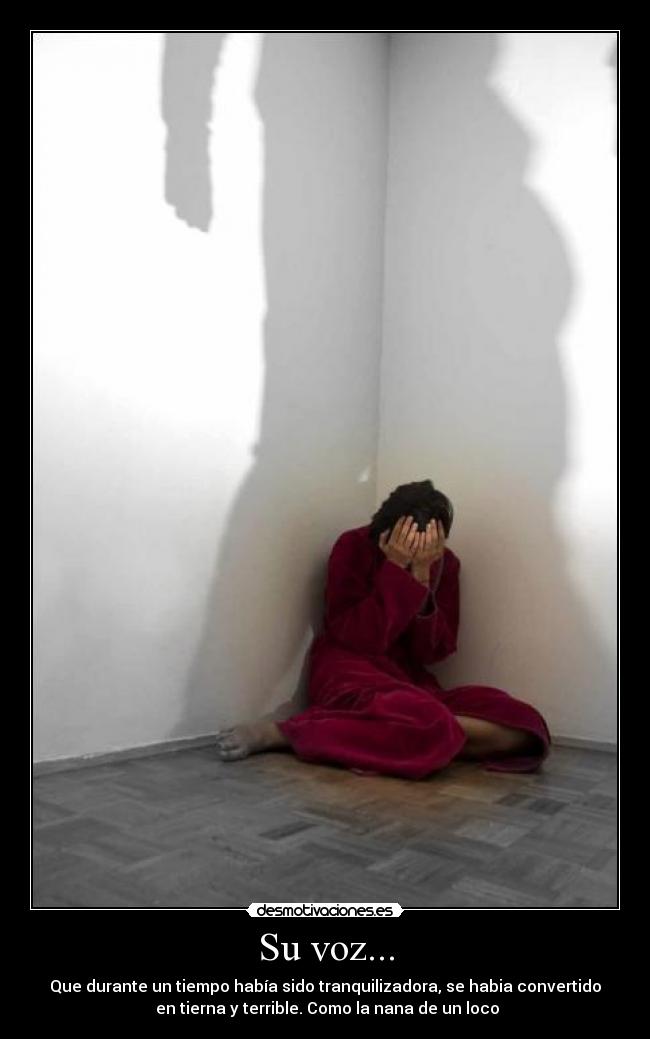 Su voz... - Que durante un tiempo había sido tranquilizadora, se habia convertido
 en tierna y terrible. Como la nana de un loco