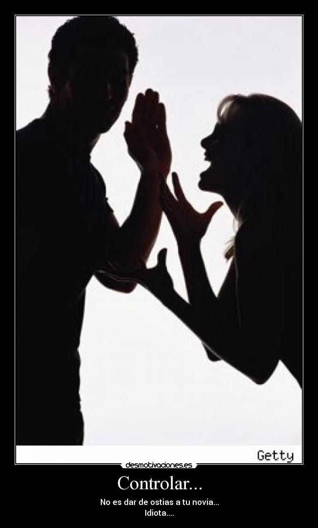 Controlar... - No es dar de ostias a tu novia...
Idiota....