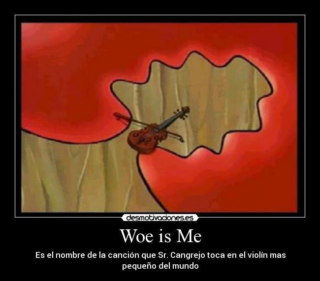 Woe is Me - Es el nombre de la canción que Sr. Cangrejo toca en el violín mas pequeño del mundo