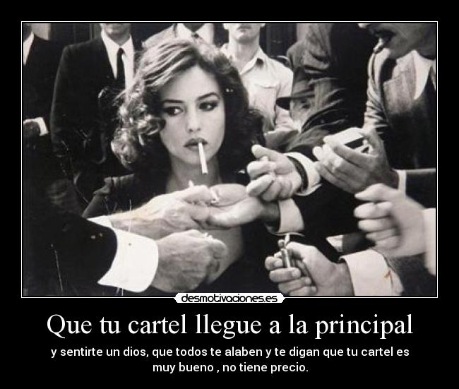 Que tu cartel llegue a la principal - y sentirte un dios, que todos te alaben y te digan que tu cartel es
muy bueno , no tiene precio.