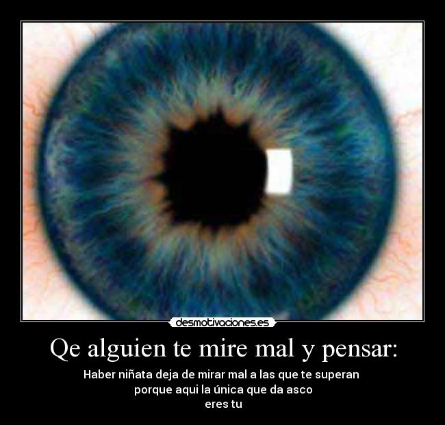 Qe alguien te mire mal y pensar: - Haber niñata deja de mirar mal a las que te superan
porque aqui la única que da asco
eres tu