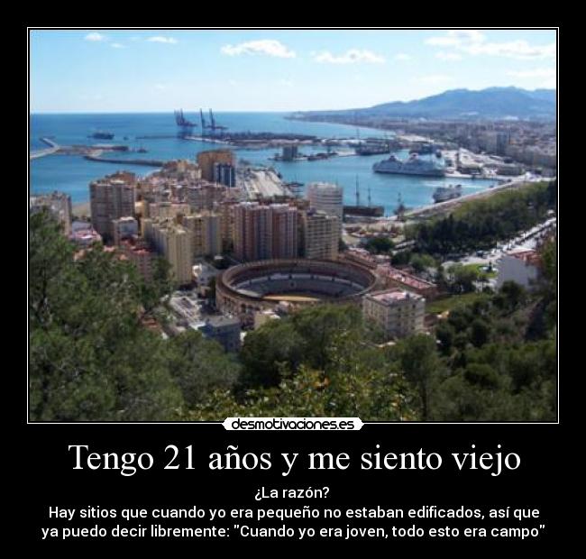 Tengo 21 años y me siento viejo - ¿La razón? 
Hay sitios que cuando yo era pequeño no estaban edificados, así que
ya puedo decir libremente: Cuando yo era joven, todo esto era campo