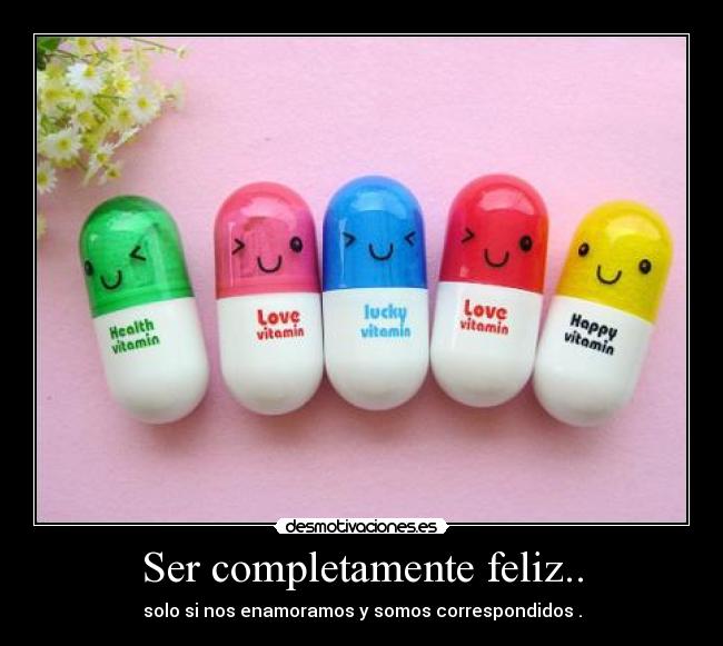 Ser completamente feliz.. - solo si nos enamoramos y somos correspondidos .