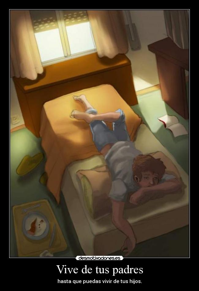 Vive de tus padres - hasta que puedas vivir de tus hijos.