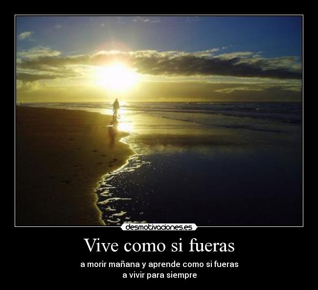 Vive como si fueras - a morir mañana y aprende como si fueras
a vivir para siempre