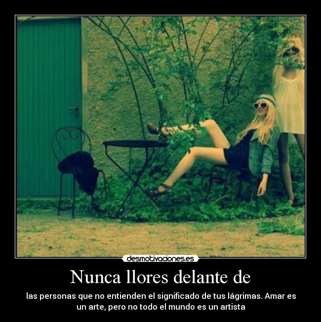 Nunca llores delante de - las personas que no entienden el significado de tus lágrimas. Amar es
un arte, pero no todo el mundo es un artista