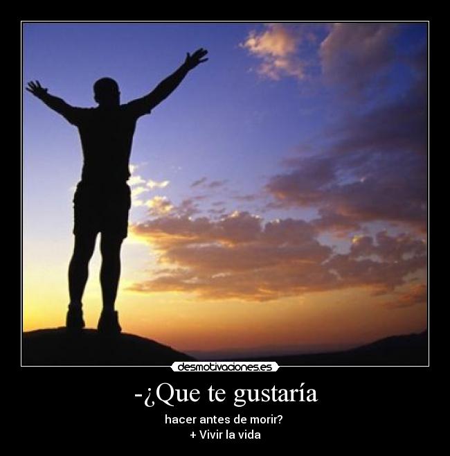 -¿Que te gustaría - hacer antes de morir? 
+ Vivir la vida
