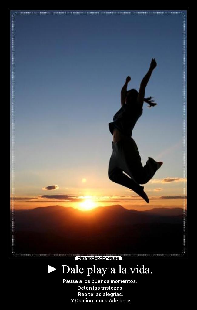 ► Dale play a la vida. - ▌▌Pausa a los buenos momentos.
■ Deten las tristezas
◄◄ Repite las alegrias.
►► Y Camina hacia Adelante