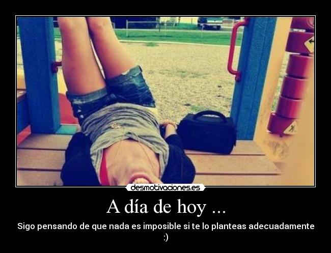 A día de hoy ... - Sigo pensando de que nada es imposible si te lo planteas adecuadamente :)