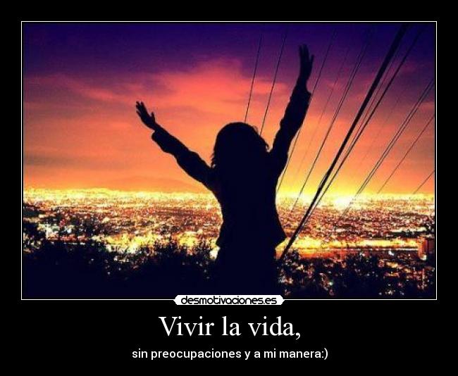 Vivir la vida, - sin preocupaciones y a mi manera:)