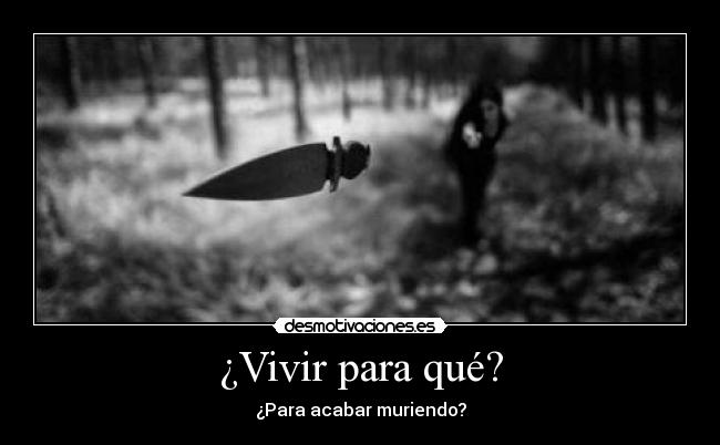 ¿Vivir para qué? - ¿Para acabar muriendo?