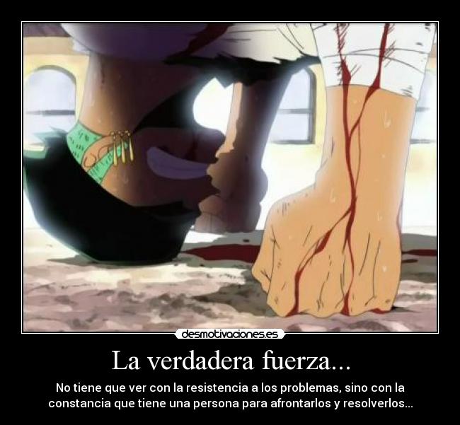 La verdadera fuerza... - No tiene que ver con la resistencia a los problemas, sino con la
constancia que tiene una persona para afrontarlos y resolverlos...