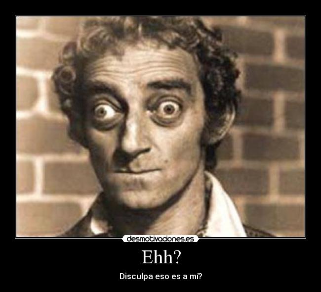Ehh? - Disculpa eso es a mí?