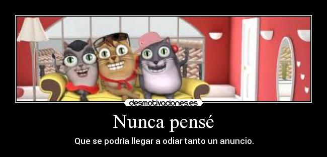 Nunca pensé - Que se podría llegar a odiar tanto un anuncio.