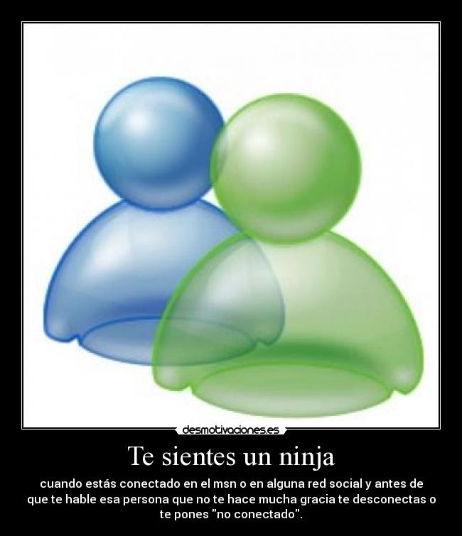 Te sientes un ninja - cuando estás conectado en el msn o en alguna red social y antes de
que te hable esa persona que no te hace mucha gracia te desconectas o
te pones no conectado.