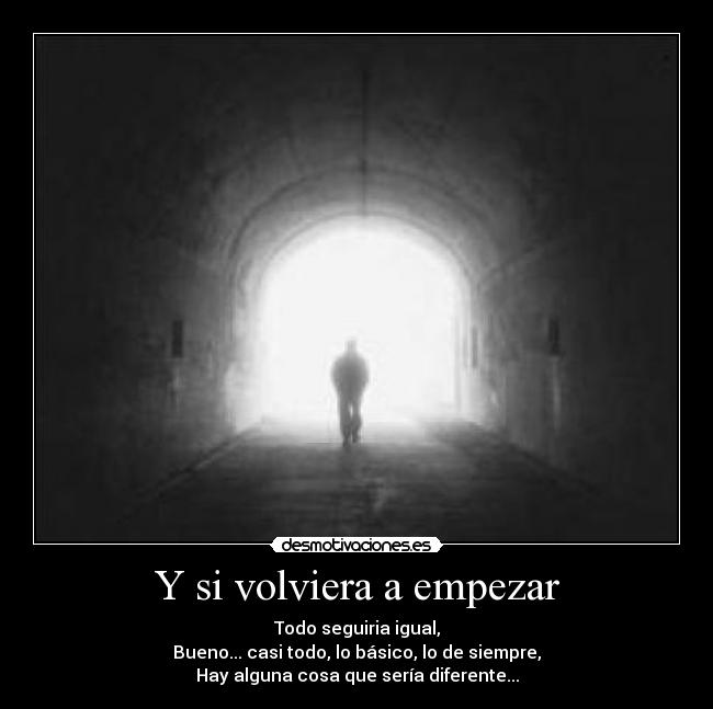 Y si volviera a empezar - Todo seguiria igual,
Bueno... casi todo, lo básico, lo de siempre,
Hay alguna cosa que sería diferente...