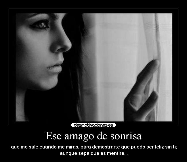 Ese amago de sonrisa - que me sale cuando me miras, para demostrarte que puedo ser feliz sin ti;
aunque sepa que es mentira...