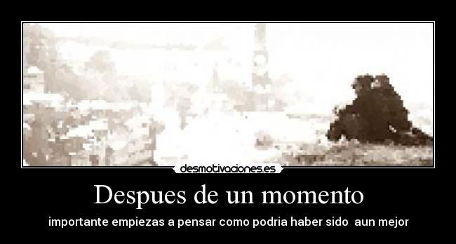 Despues de un momento - importante empiezas a pensar como podria haber sido  aun mejor