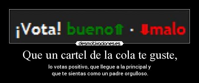 Que un cartel de la cola te guste, - lo votas positivo, que llegue a la principal y
que te sientas como un padre orgulloso.