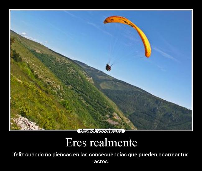 Eres realmente - feliz cuando no piensas en las consecuencias que pueden acarrear tus actos.