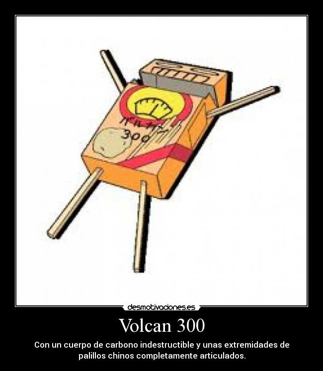 Volcan 300 - Con un cuerpo de carbono indestructible y unas extremidades de
palillos chinos completamente articulados.
