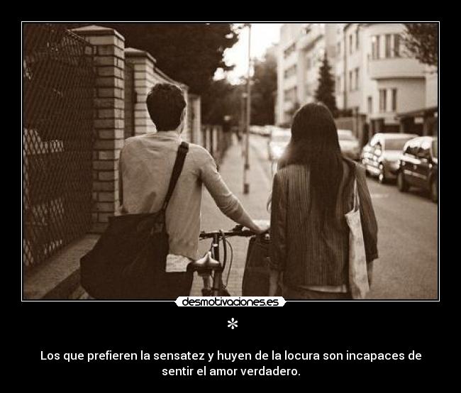* - Los que prefieren la sensatez y huyen de la locura son incapaces de
sentir el amor verdadero.
