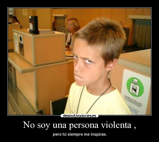 No soy una persona violenta , - pero tú siempre me inspiras.