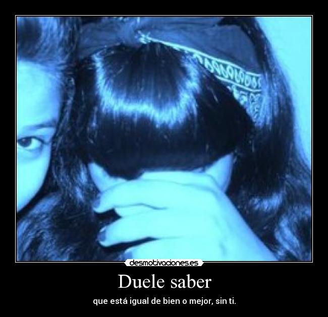 Duele saber - que está igual de bien o mejor, sin ti.