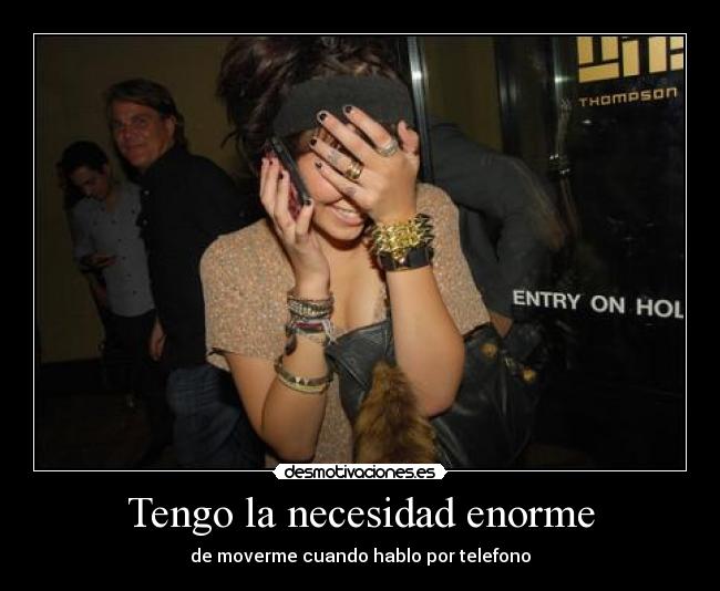 Tengo la necesidad enorme - de moverme cuando hablo por telefono