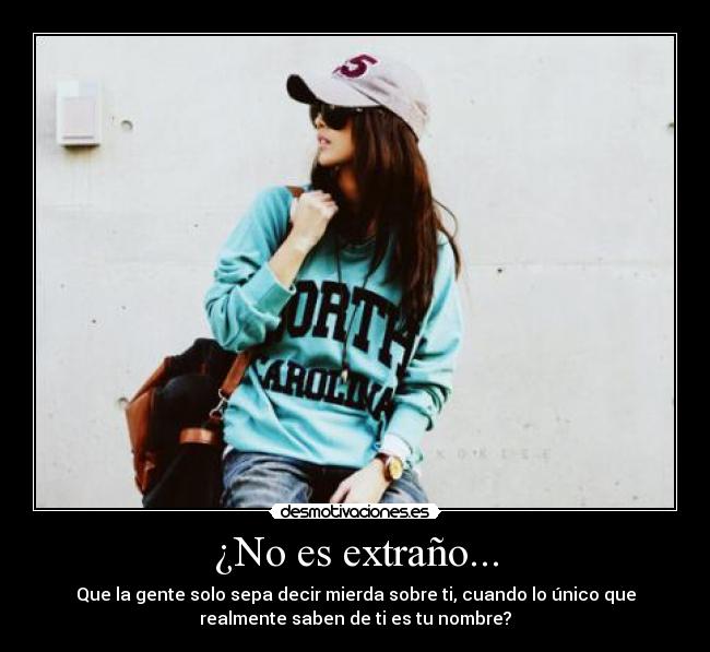 ¿No es extraño... - Que la gente solo sepa decir mierda sobre ti, cuando lo único que
realmente saben de ti es tu nombre?