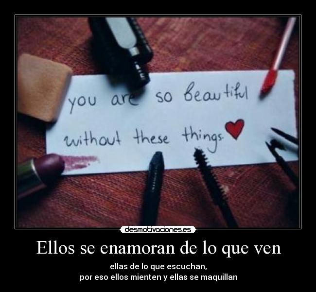 Ellos se enamoran de lo que ven - ellas de lo que escuchan,
por eso ellos mienten y ellas se maquillan