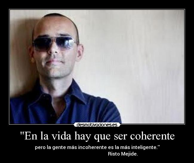 En la vida hay que ser coherente - pero la gente más incoherente es la más inteligente.
Risto Mejide.