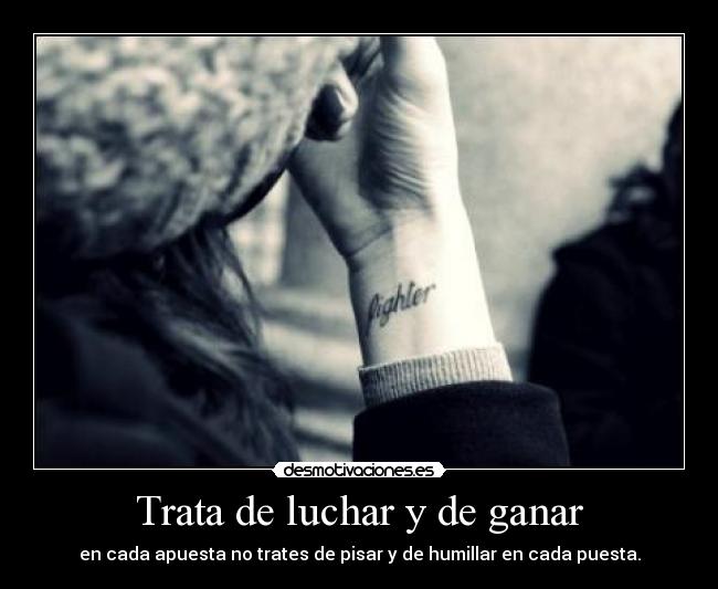 Trata de luchar y de ganar - en cada apuesta no trates de pisar y de humillar en cada puesta.