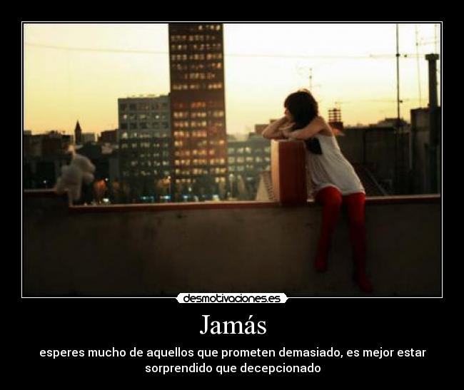 Jamás - esperes mucho de aquellos que prometen demasiado, es mejor estar
sorprendido que decepcionado