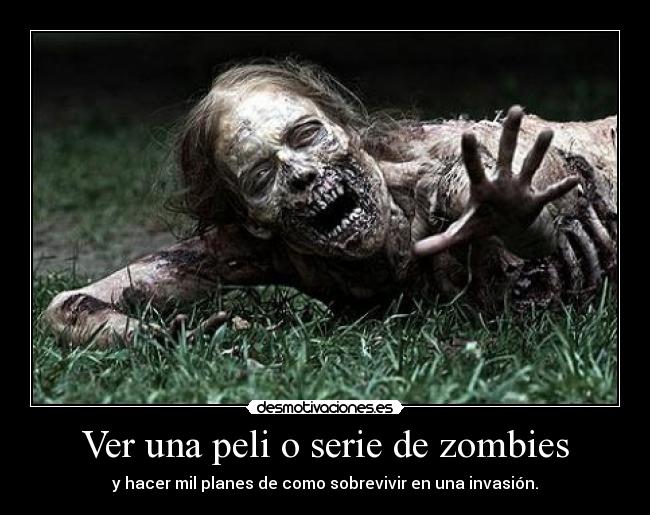 Ver una peli o serie de zombies - y hacer mil planes de como sobrevivir en una invasión.