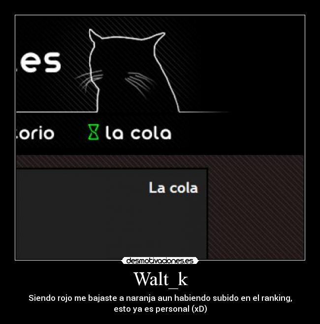 Walt_k - Siendo rojo me bajaste a naranja aun habiendo subido en el ranking,
esto ya es personal (xD)