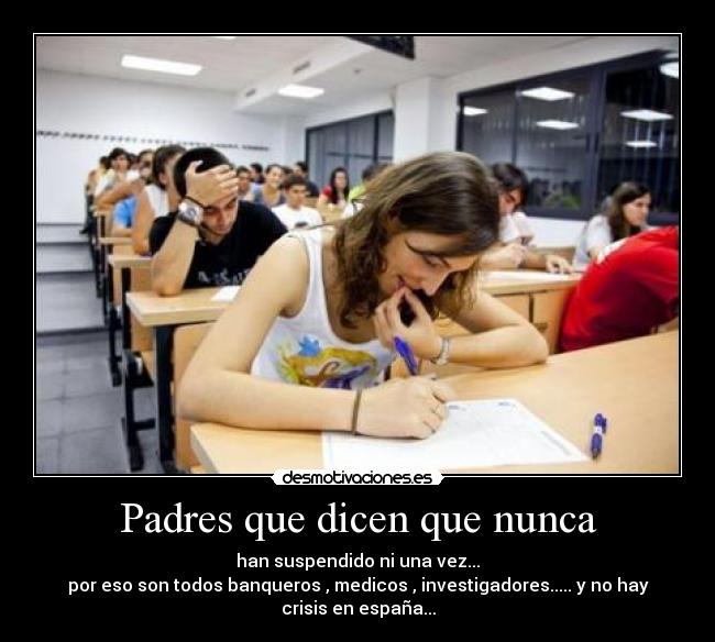 Padres que dicen que nunca - han suspendido ni una vez...
por eso son todos banqueros , medicos , investigadores..... y no hay
crisis en españa...