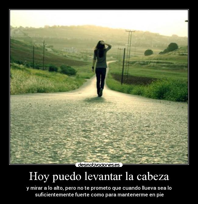 Hoy puedo levantar la cabeza - y mirar a lo alto, pero no te prometo que cuando llueva sea lo
suficientemente fuerte como para mantenerme en pie