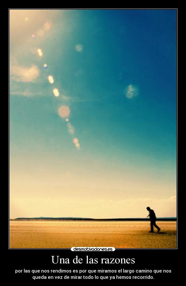 Una de las razones - por las que nos rendimos es por que miramos el largo camino que nos
queda en vez de mirar todo lo que ya hemos recorrido.
