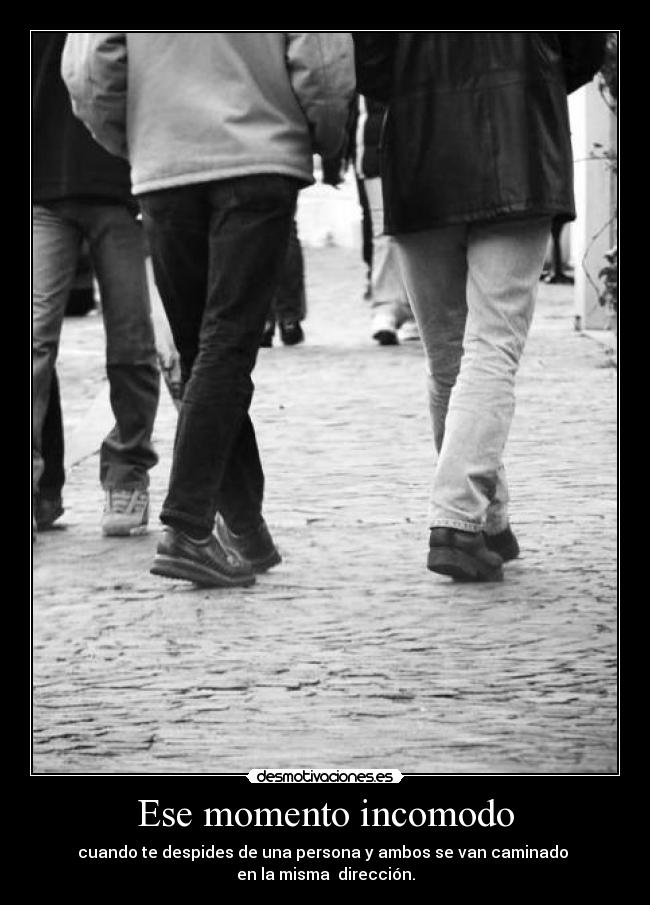 Ese momento incomodo - cuando te despides de una persona y ambos se van caminado 
en la misma  dirección.