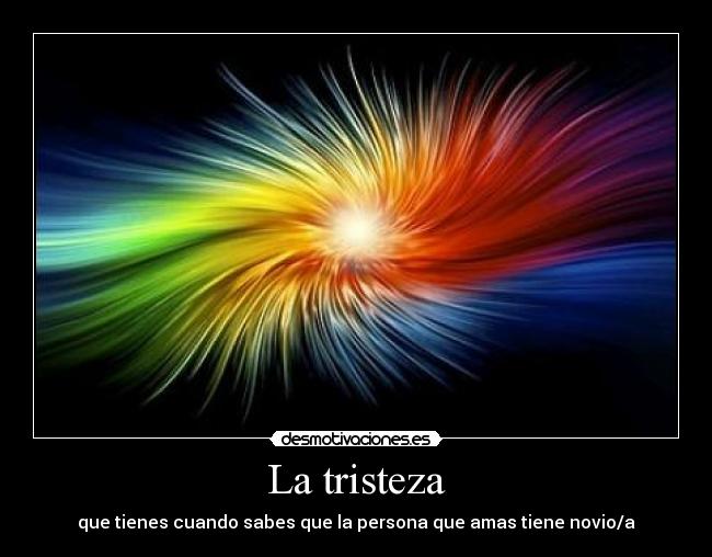 La tristeza - que tienes cuando sabes que la persona que amas tiene novio/a