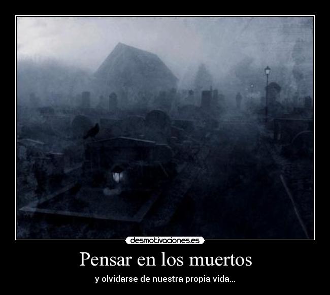 Pensar en los muertos - y olvidarse de nuestra propia vida...