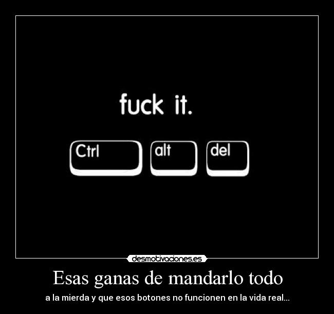 Esas ganas de mandarlo todo - a la mierda y que esos botones no funcionen en la vida real...
