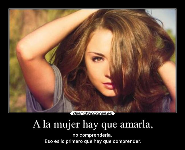 A la mujer hay que amarla, - no comprenderla.
Eso es lo primero que hay que comprender.