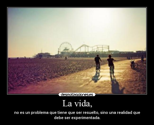 La vida, - no es un problema que tiene que ser resuelto, sino una realidad que
debe ser experimentada.