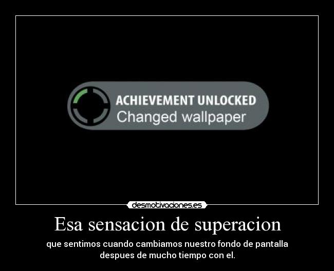 Esa sensacion de superacion - que sentimos cuando cambiamos nuestro fondo de pantalla
despues de mucho tiempo con el.