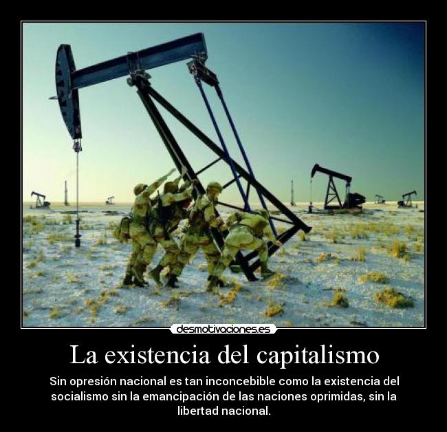 La existencia del capitalismo - Sin opresión nacional es tan inconcebible como la existencia del
socialismo sin la emancipación de las naciones oprimidas, sin la
libertad nacional.